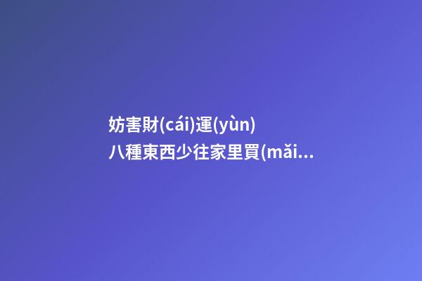 妨害財(cái)運(yùn) 八種東西少往家里買(mǎi)